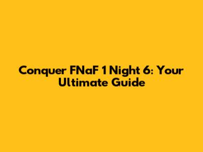 Conquer FNaF 1 Night 6: Your Ultimate Guide