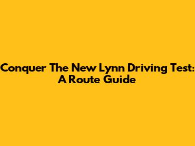 Conquer The New Lynn Driving Test: A Route Guide