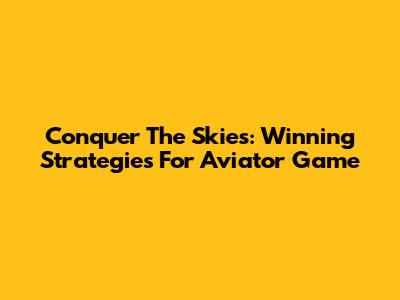 Conquer The Skies: Winning Strategies For Aviator Game