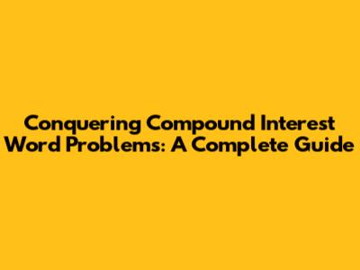 Conquering Compound Interest Word Problems: A Complete Guide