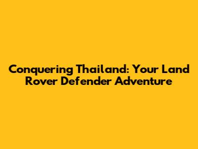 Conquering Thailand: Your Land Rover Defender Adventure