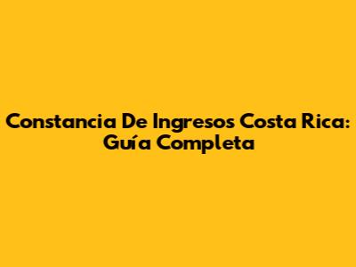Constancia De Ingresos Costa Rica: Guía Completa