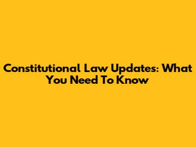 Constitutional Law Updates: What You Need To Know