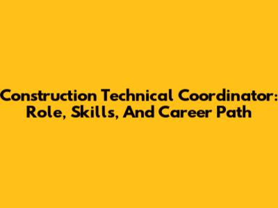 Construction Technical Coordinator: Role, Skills, And Career Path