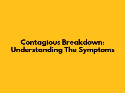 Contagious Breakdown: Understanding The Symptoms