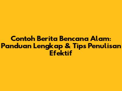 Contoh Berita Bencana Alam: Panduan Lengkap & Tips Penulisan Efektif