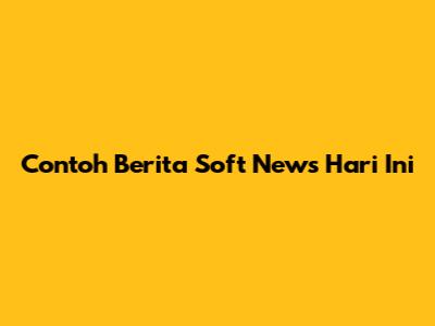Contoh Berita Soft News Hari Ini
