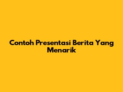 Contoh Presentasi Berita Yang Menarik