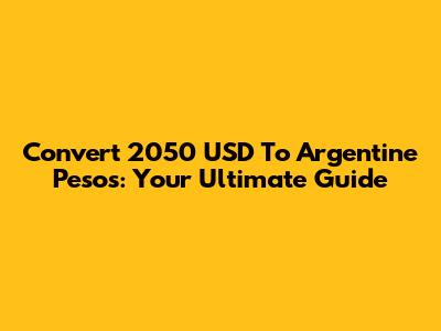 Convert 2050 USD To Argentine Pesos: Your Ultimate Guide