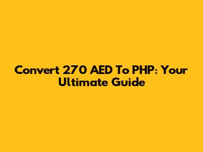 Convert 270 AED To PHP: Your Ultimate Guide