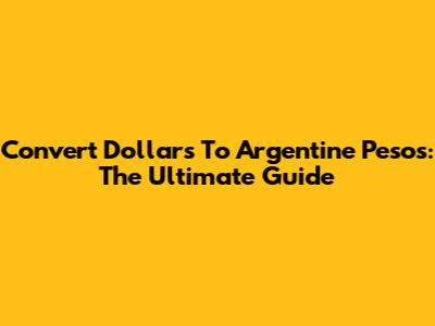 Convert Dollars To Argentine Pesos: The Ultimate Guide
