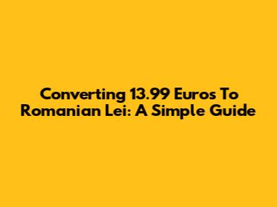 Converting 13.99 Euros To Romanian Lei: A Simple Guide