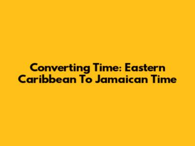 Converting Time: Eastern Caribbean To Jamaican Time