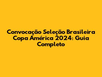 Convocação Seleção Brasileira Copa América 2024: Guia Completo