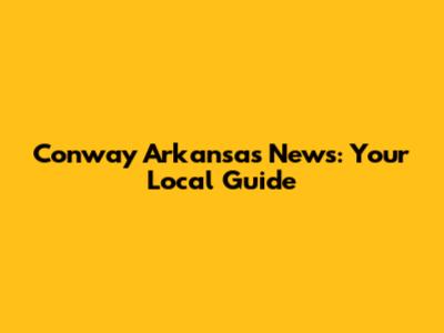 Conway Arkansas News: Your Local Guide