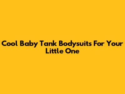 Cool Baby Tank Bodysuits For Your Little One