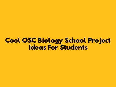 Cool OSC Biology School Project Ideas For Students