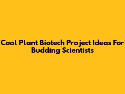 Cool Plant Biotech Project Ideas For Budding Scientists