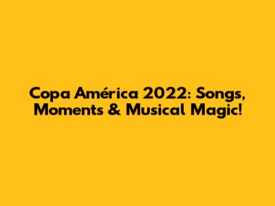 Copa América 2022: Songs, Moments & Musical Magic!