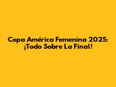 Copa América Femenina 2025: ¡Todo Sobre La Final!