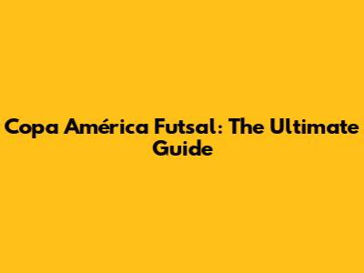 Copa América Futsal: The Ultimate Guide