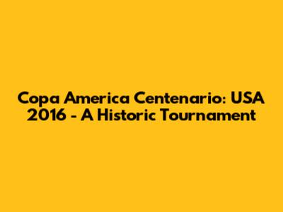 Copa America Centenario: USA 2016 - A Historic Tournament