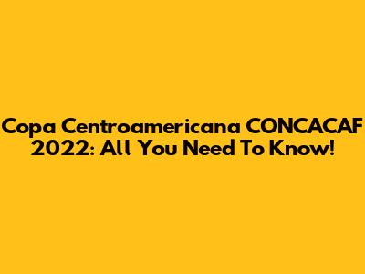 Copa Centroamericana CONCACAF 2022: All You Need To Know!