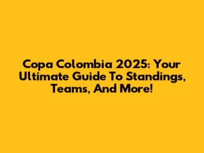 Copa Colombia 2025: Your Ultimate Guide To Standings, Teams, And More!