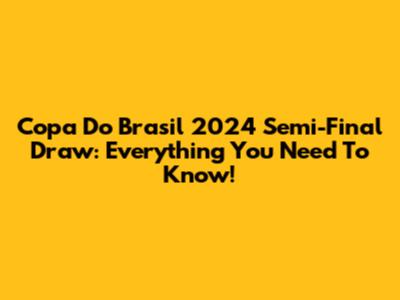 Copa Do Brasil 2024 Semi-Final Draw: Everything You Need To Know!