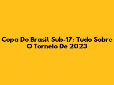 Copa Do Brasil Sub-17: Tudo Sobre O Torneio De 2023
