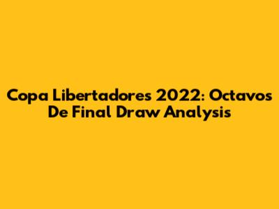 Copa Libertadores 2022: Octavos De Final Draw Analysis