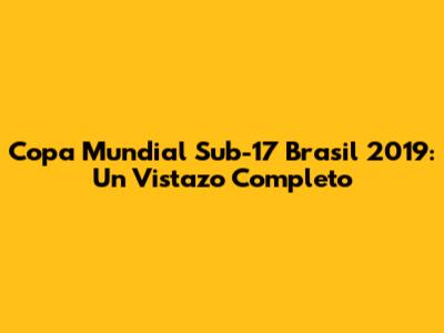 Copa Mundial Sub-17 Brasil 2019: Un Vistazo Completo