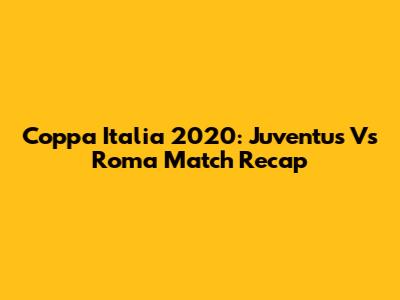Coppa Italia 2020: Juventus Vs Roma Match Recap