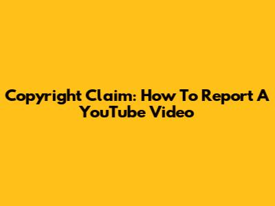 Copyright Claim: How To Report A YouTube Video
