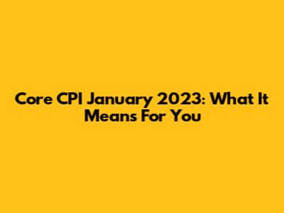 Core CPI January 2023: What It Means For You