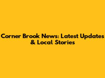 Corner Brook News: Latest Updates & Local Stories