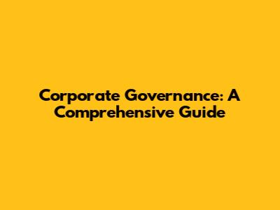 Corporate Governance: A Comprehensive Guide