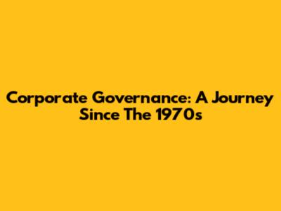 Corporate Governance: A Journey Since The 1970s