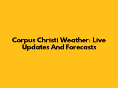 Corpus Christi Weather: Live Updates And Forecasts