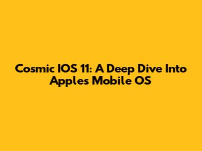 Cosmic IOS 11: A Deep Dive Into Apple's Mobile OS