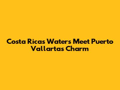 Costa Rica's Waters Meet Puerto Vallarta's Charm