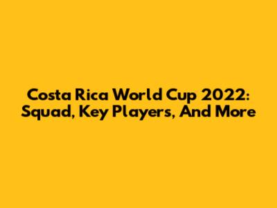 Costa Rica World Cup 2022: Squad, Key Players, And More
