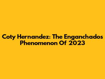 Coty Hernandez: The Enganchados Phenomenon Of 2023