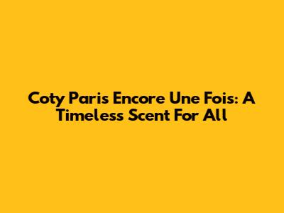 Coty Paris Encore Une Fois: A Timeless Scent For All