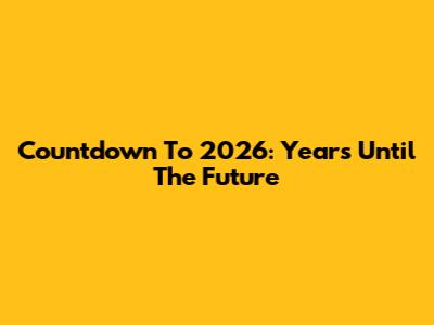 Countdown To 2026: Years Until The Future
