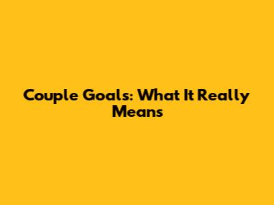 Couple Goals: What It Really Means