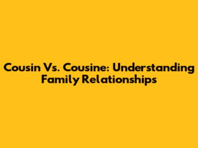 Cousin Vs. Cousine: Understanding Family Relationships