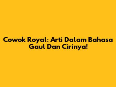 Cowok Royal: Arti Dalam Bahasa Gaul Dan Cirinya!
