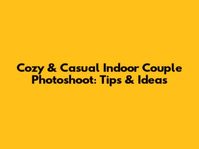 Cozy & Casual Indoor Couple Photoshoot: Tips & Ideas