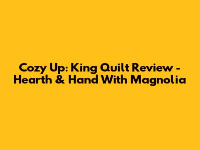 Cozy Up: King Quilt Review - Hearth & Hand With Magnolia